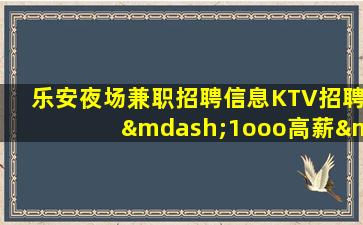 乐安夜场兼职招聘信息KTV招聘—1ooo高薪—欢迎你的联系