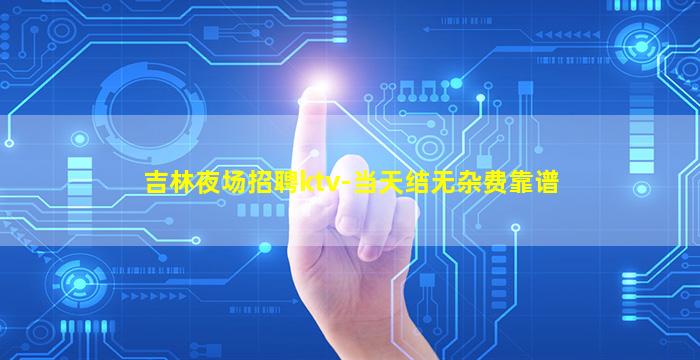 吉林夜场招聘ktv-当天结无杂费靠谱