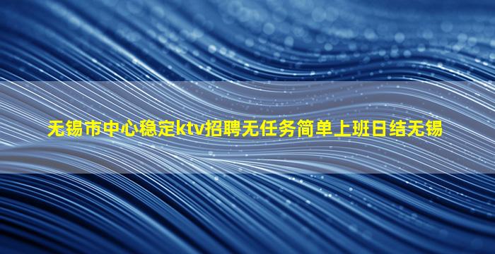 无锡市中心稳定ktv招聘无任务简单上班日结无锡